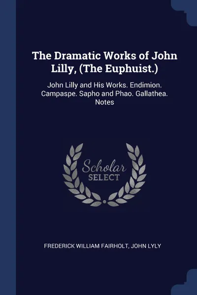 Обложка книги The Dramatic Works of John Lilly, (The Euphuist.). John Lilly and His Works. Endimion. Campaspe. Sapho and Phao. Gallathea. Notes, Frederick William Fairholt, John Lyly