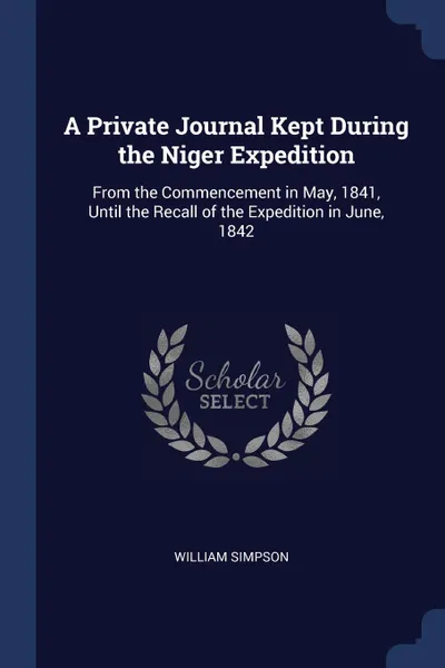 Обложка книги A Private Journal Kept During the Niger Expedition. From the Commencement in May, 1841, Until the Recall of the Expedition in June, 1842, William Simpson