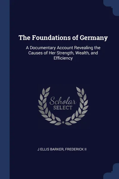 Обложка книги The Foundations of Germany. A Documentary Account Revealing the Causes of Her Strength, Wealth, and Efficiency, J Ellis Barker, Frederick II