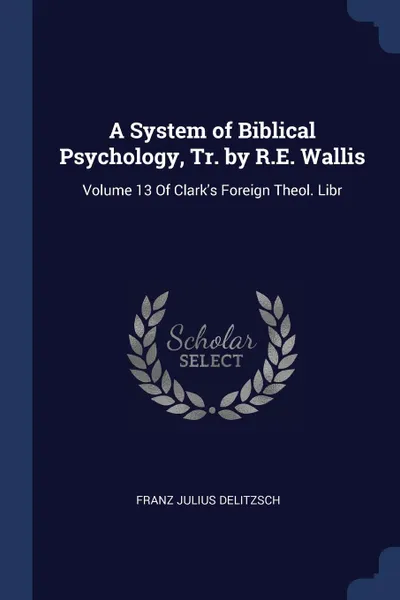 Обложка книги A System of Biblical Psychology, Tr. by R.E. Wallis. Volume 13 Of Clark.s Foreign Theol. Libr, Franz Julius Delitzsch