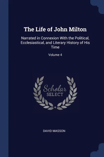 Обложка книги The Life of John Milton. Narrated in Connexion With the Political, Ecclesiastical, and Literary History of His Time; Volume 4, David Masson