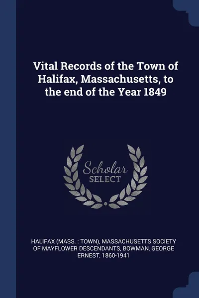 Обложка книги Vital Records of the Town of Halifax, Massachusetts, to the end of the Year 1849, Halifax Halifax, George Ernest Bowman