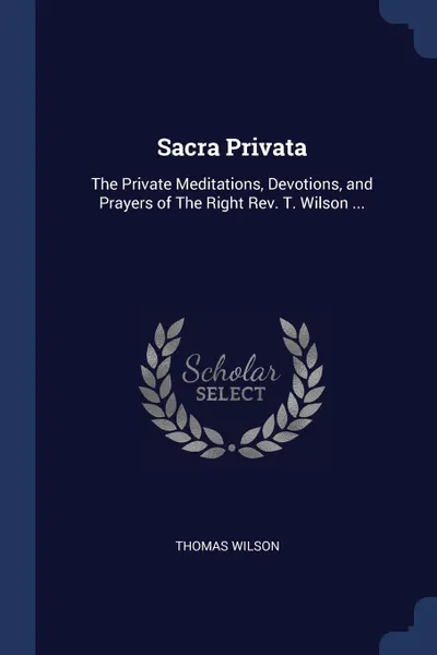 Обложка книги Sacra Privata. The Private Meditations, Devotions, and Prayers of The Right Rev. T. Wilson ..., Thomas Wilson