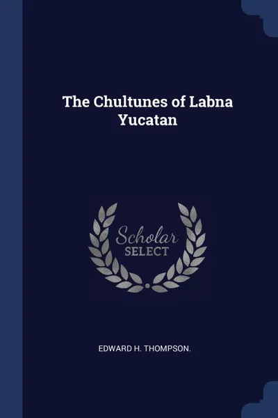 Обложка книги The Chultunes of Labna Yucatan, EDWARD H. THOMPSON.