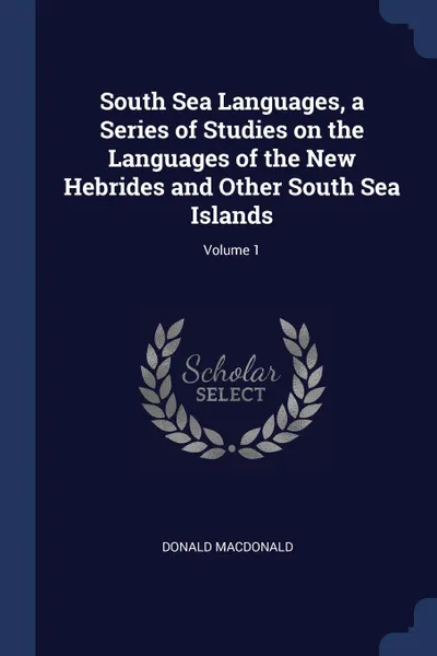 Обложка книги South Sea Languages, a Series of Studies on the Languages of the New Hebrides and Other South Sea Islands; Volume 1, Donald MacDonald