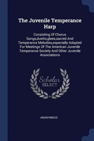 Обложка книги The Juvenile Temperance Harp. Consisting Of Chorus Songs,duetts,glees,sacred And Temperance Melodies,especially Adapted For Meetings Of The American Juvenile Temperance Society And Other Juvenile Associations, M. l'abbé Trochon