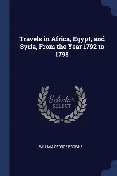 Обложка книги Travels in Africa, Egypt, and Syria, From the Year 1792 to 1798, William George Browne