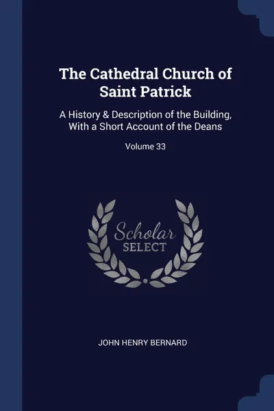 Обложка книги The Cathedral Church of Saint Patrick. A History . Description of the Building, With a Short Account of the Deans; Volume 33, John Henry Bernard