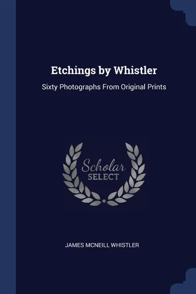 Обложка книги Etchings by Whistler. Sixty Photographs From Original Prints, James McNeill Whistler