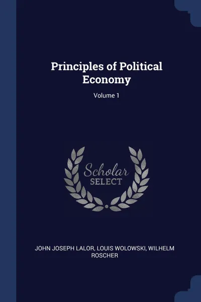 Обложка книги Principles of Political Economy; Volume 1, John Joseph Lalor, Louis Wolowski, Wilhelm Roscher