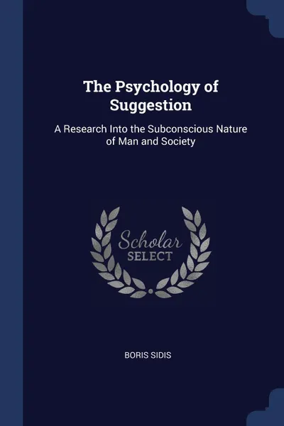 Обложка книги The Psychology of Suggestion. A Research Into the Subconscious Nature of Man and Society, Boris Sidis