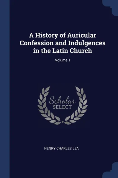 Обложка книги A History of Auricular Confession and Indulgences in the Latin Church; Volume 1, Henry Charles Lea