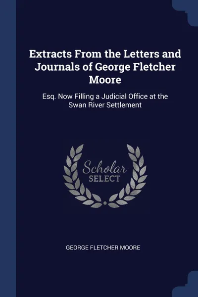 Обложка книги Extracts From the Letters and Journals of George Fletcher Moore. Esq. Now Filling a Judicial Office at the Swan River Settlement, George Fletcher Moore