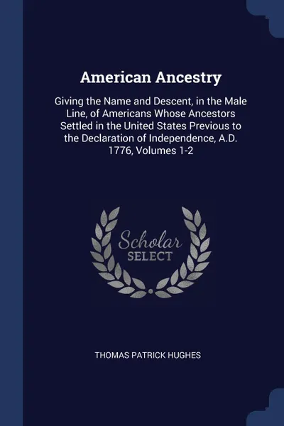 Обложка книги American Ancestry. Giving the Name and Descent, in the Male Line, of Americans Whose Ancestors Settled in the United States Previous to the Declaration of Independence, A.D. 1776, Volumes 1-2, Thomas Patrick Hughes