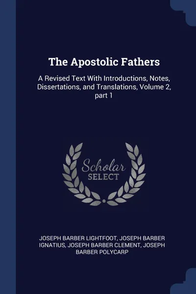 Обложка книги The Apostolic Fathers. A Revised Text With Introductions, Notes, Dissertations, and Translations, Volume 2, part 1, Joseph Barber Lightfoot, Joseph Barber Ignatius, Joseph Barber Clement