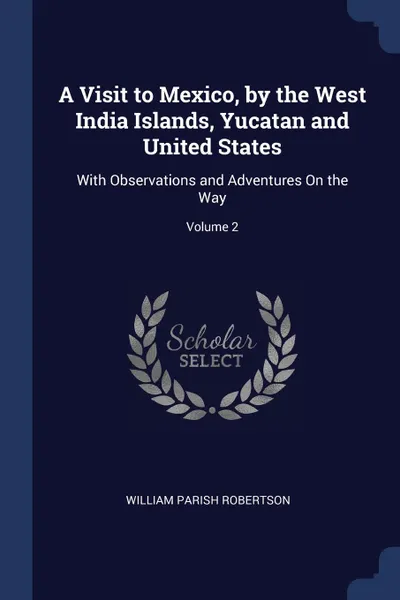 Обложка книги A Visit to Mexico, by the West India Islands, Yucatan and United States. With Observations and Adventures On the Way; Volume 2, William Parish Robertson