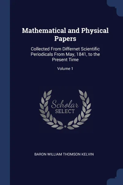 Обложка книги Mathematical and Physical Papers. Collected From Differnet Scientific Periodicals From May, 1841, to the Present Time; Volume 1, Baron William Thomson Kelvin