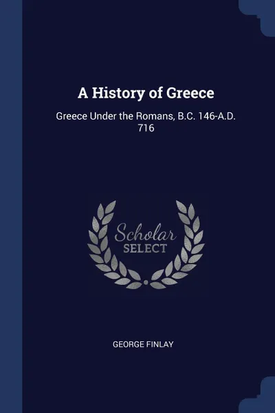 Обложка книги A History of Greece. Greece Under the Romans, B.C. 146-A.D. 716, George Finlay