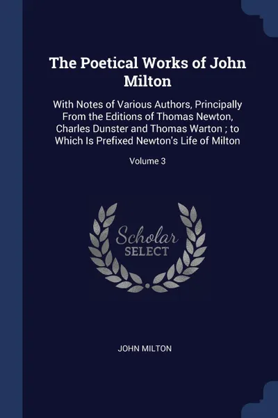 Обложка книги The Poetical Works of John Milton. With Notes of Various Authors, Principally From the Editions of Thomas Newton, Charles Dunster and Thomas Warton ; to Which Is Prefixed Newton.s Life of Milton; Volume 3, John Milton