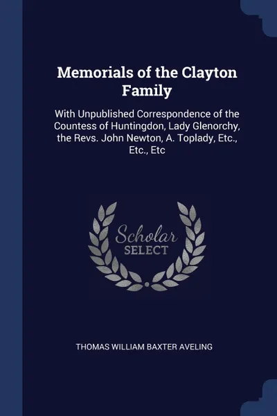 Обложка книги Memorials of the Clayton Family. With Unpublished Correspondence of the Countess of Huntingdon, Lady Glenorchy, the Revs. John Newton, A. Toplady, Etc., Etc., Etc, Thomas William Baxter Aveling