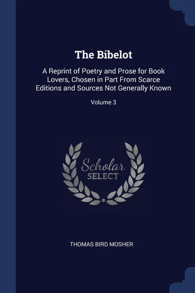 Обложка книги The Bibelot. A Reprint of Poetry and Prose for Book Lovers, Chosen in Part From Scarce Editions and Sources Not Generally Known; Volume 3, Thomas Bird Mosher