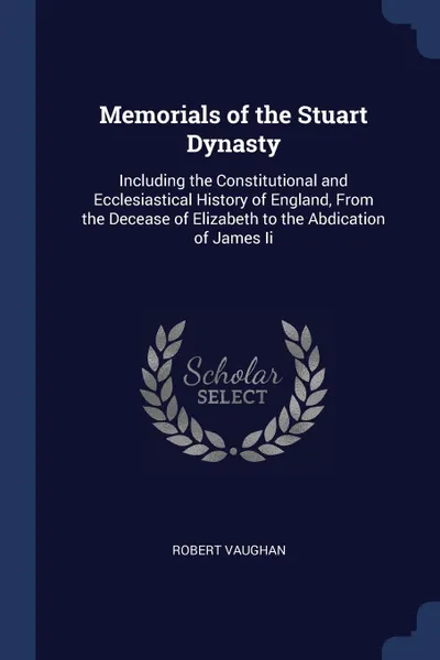 Обложка книги Memorials of the Stuart Dynasty. Including the Constitutional and Ecclesiastical History of England, From the Decease of Elizabeth to the Abdication of James Ii, Robert Vaughan