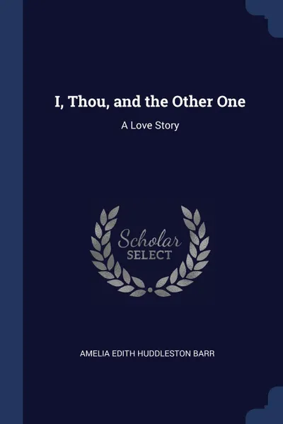 Обложка книги I, Thou, and the Other One. A Love Story, Amelia Edith Huddleston Barr