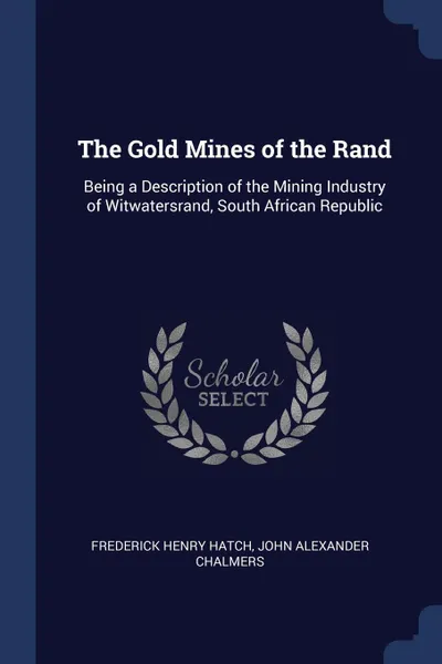 Обложка книги The Gold Mines of the Rand. Being a Description of the Mining Industry of Witwatersrand, South African Republic, Frederick Henry Hatch, John Alexander Chalmers