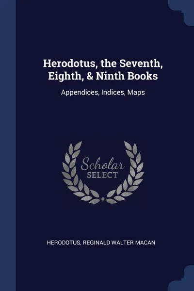 Обложка книги Herodotus, the Seventh, Eighth, . Ninth Books. Appendices, Indices, Maps, Herodotus, Reginald Walter Macan