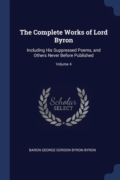 Обложка книги The Complete Works of Lord Byron. Including His Suppressed Poems, and Others Never Before Published; Volume 4, Baron George Gordon Byron Byron