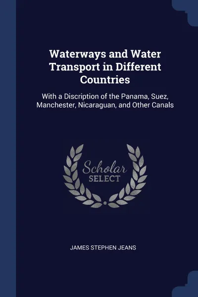 Обложка книги Waterways and Water Transport in Different Countries. With a Discription of the Panama, Suez, Manchester, Nicaraguan, and Other Canals, James Stephen Jeans