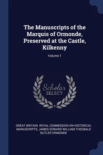 Обложка книги The Manuscripts of the Marquis of Ormonde, Preserved at the Castle, Kilkenny; Volume 1, James Edward William Theobald B Ormonde