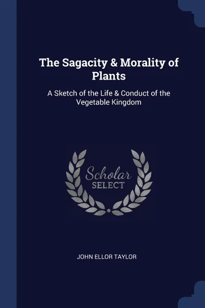 Обложка книги The Sagacity . Morality of Plants. A Sketch of the Life . Conduct of the Vegetable Kingdom, John Ellor Taylor