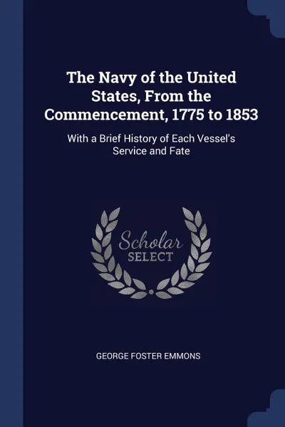 Обложка книги The Navy of the United States, From the Commencement, 1775 to 1853. With a Brief History of Each Vessel.s Service and Fate, George Foster Emmons