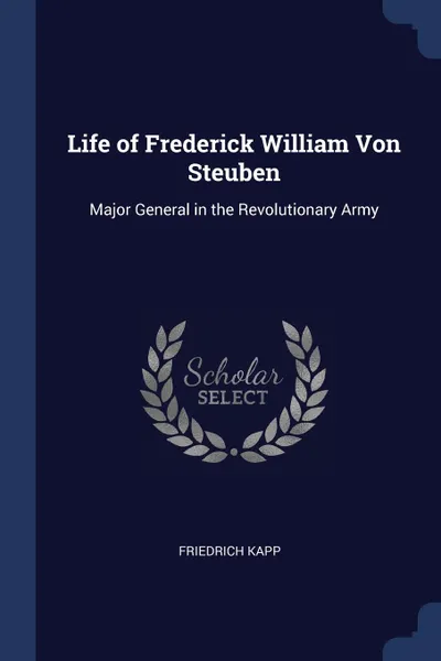 Обложка книги Life of Frederick William Von Steuben. Major General in the Revolutionary Army, Friedrich Kapp