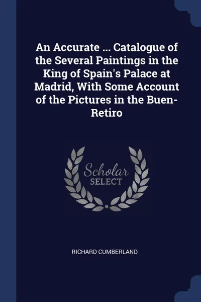 Обложка книги An Accurate ... Catalogue of the Several Paintings in the King of Spain.s Palace at Madrid, With Some Account of the Pictures in the Buen-Retiro, Richard Cumberland