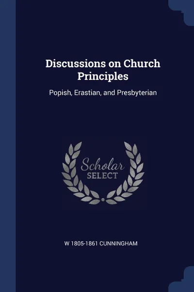 Обложка книги Discussions on Church Principles. Popish, Erastian, and Presbyterian, W 1805-1861 Cunningham