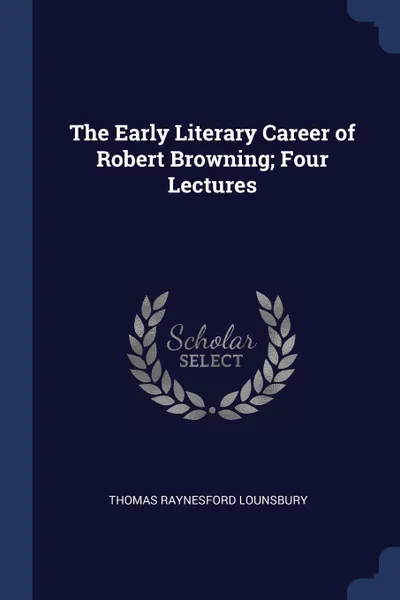 Обложка книги The Early Literary Career of Robert Browning; Four Lectures, Thomas Raynesford Lounsbury