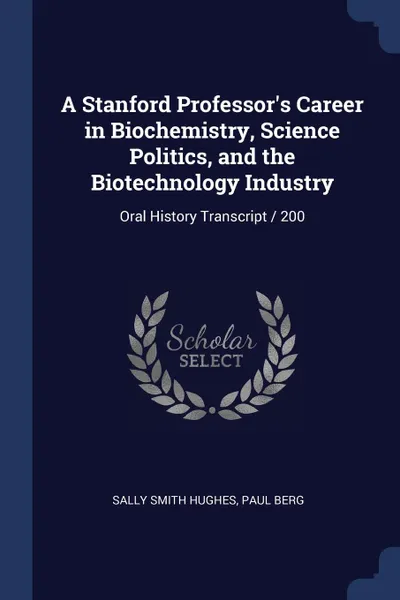 Обложка книги A Stanford Professor.s Career in Biochemistry, Science Politics, and the Biotechnology Industry. Oral History Transcript / 200, Sally Smith Hughes, Paul Berg