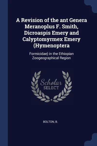 Обложка книги A Revision of the ant Genera Meranoplus F. Smith, Dicroaspis Emery and Calyptomyrmex Emery (Hymenoptera. Formicidae) in the Ethiopian Zoogeographical Region, B Bolton