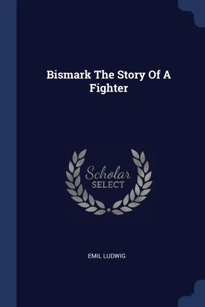 Обложка книги Bismark The Story Of A Fighter, Emil Ludwig