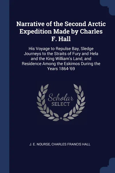 Обложка книги Narrative of the Second Arctic Expedition Made by Charles F. Hall. His Voyage to Repulse Bay, Sledge Journeys to the Straits of Fury and Hela and the King William.s Land, and Residence Among the Eskimos During the Years 1864-.69, J. E. Nourse, Charles Francis Hall