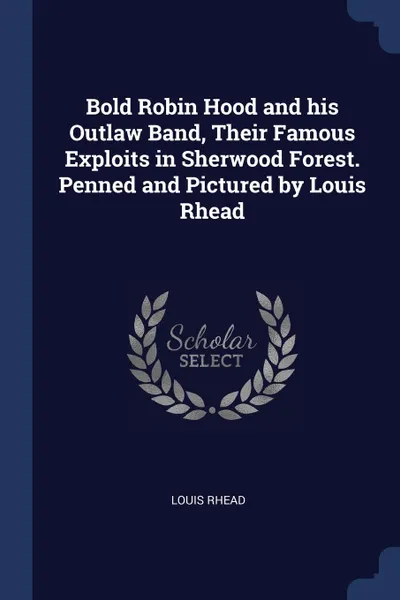 Обложка книги Bold Robin Hood and his Outlaw Band, Their Famous Exploits in Sherwood Forest. Penned and Pictured by Louis Rhead, Louis Rhead