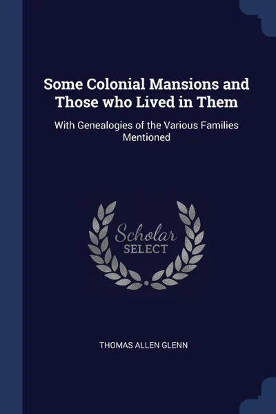 Обложка книги Some Colonial Mansions and Those who Lived in Them. With Genealogies of the Various Families Mentioned, Thomas Allen Glenn