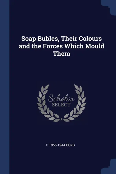 Обложка книги Soap Bubles, Their Colours and the Forces Which Mould Them, C 1855-1944 Boys