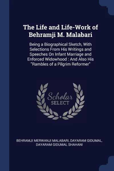 Обложка книги The Life and Life-Work of Behramji M. Malabari. Being a Biographical Sketch, With Selections From His Writings and Speeches On Infant Marriage and Enforced Widowhood : And Also His 