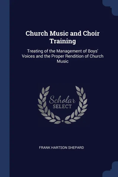 Обложка книги Church Music and Choir Training. Treating of the Management of Boys. Voices and the Proper Rendition of Church Music, Frank Hartson Shepard