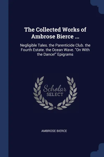 Обложка книги The Collected Works of Ambrose Bierce ... Negligible Tales. the Parenticide Club. the Fourth Estate. the Ocean Wave. 