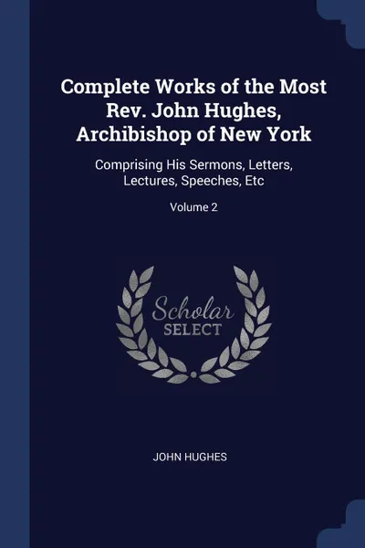 Обложка книги Complete Works of the Most Rev. John Hughes, Archibishop of New York. Comprising His Sermons, Letters, Lectures, Speeches, Etc; Volume 2, John Hughes