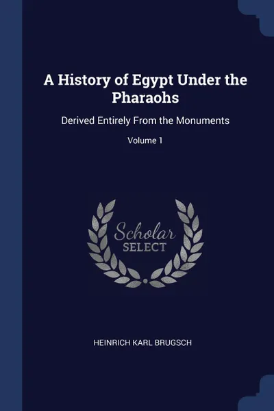 Обложка книги A History of Egypt Under the Pharaohs. Derived Entirely From the Monuments; Volume 1, Heinrich Karl Brugsch